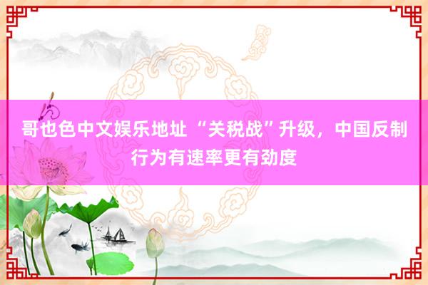 哥也色中文娱乐地址 “关税战”升级，中国反制行为有速率更有劲度