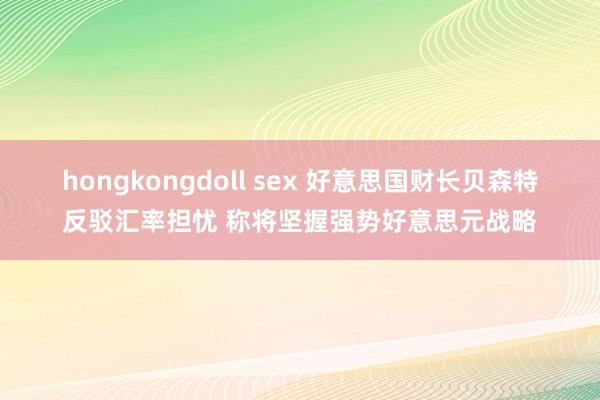hongkongdoll sex 好意思国财长贝森特反驳汇率担忧 称将坚握强势好意思元战略