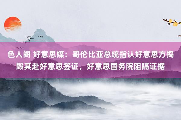 色人阁 好意思媒：哥伦比亚总统指认好意思方捣毁其赴好意思签证，好意思国务院阻隔证据