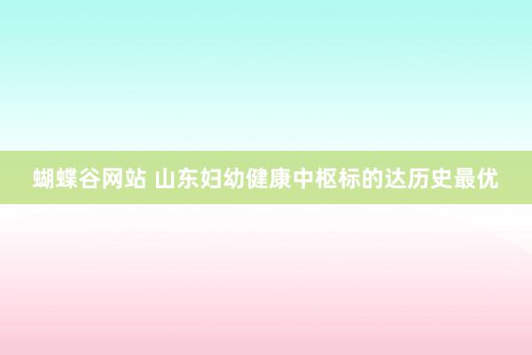 蝴蝶谷网站 山东妇幼健康中枢标的达历史最优