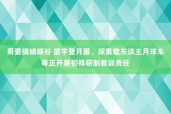 哥要搞蝴蝶谷 望宇登月服、探索载东谈主月球车等正开展初样研制教训责任