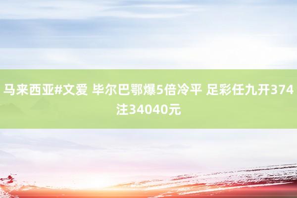 马来西亚#文爱 毕尔巴鄂爆5倍冷平 足彩任九开374注34040元