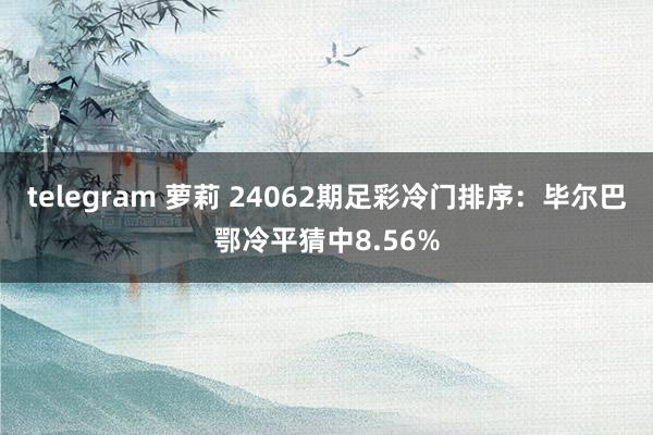 telegram 萝莉 24062期足彩冷门排序：毕尔巴鄂冷平猜中8.56%