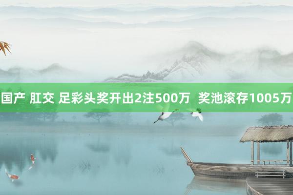国产 肛交 足彩头奖开出2注500万  奖池滚存1005万