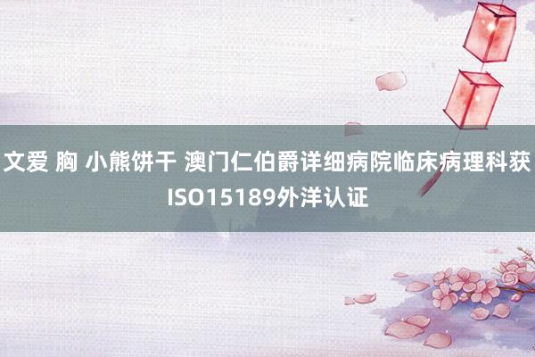 文爱 胸 小熊饼干 澳门仁伯爵详细病院临床病理科获ISO15189外洋认证