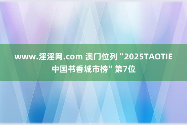 www.淫淫网.com 澳门位列“2025TAOTIE中国书香城市榜”第7位