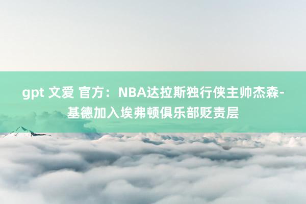 gpt 文爱 官方：NBA达拉斯独行侠主帅杰森-基德加入埃弗顿俱乐部贬责层