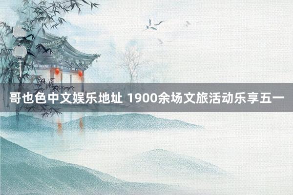 哥也色中文娱乐地址 1900余场文旅活动乐享五一