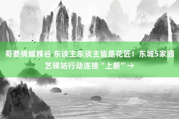 哥要搞蝴蝶谷 东谈主东谈主皆是花匠！东城5家园艺驿站行动连接“上新”→