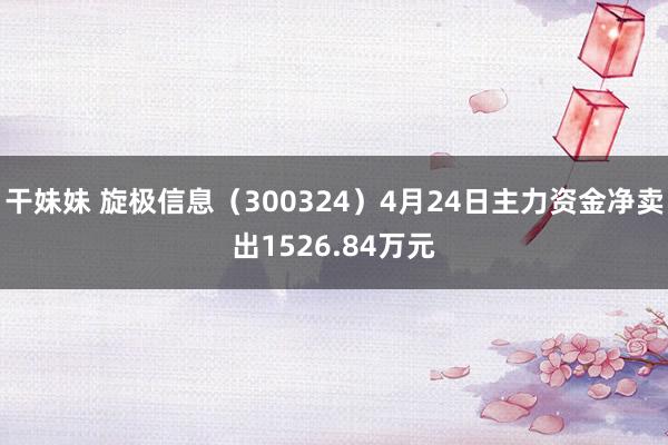 干妹妹 旋极信息（300324）4月24日主力资金净卖出1526.84万元