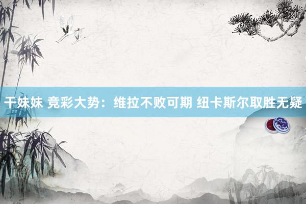 干妹妹 竞彩大势：维拉不败可期 纽卡斯尔取胜无疑