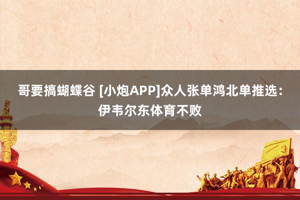 哥要搞蝴蝶谷 [小炮APP]众人张单鸿北单推选：伊韦尔东体育不败