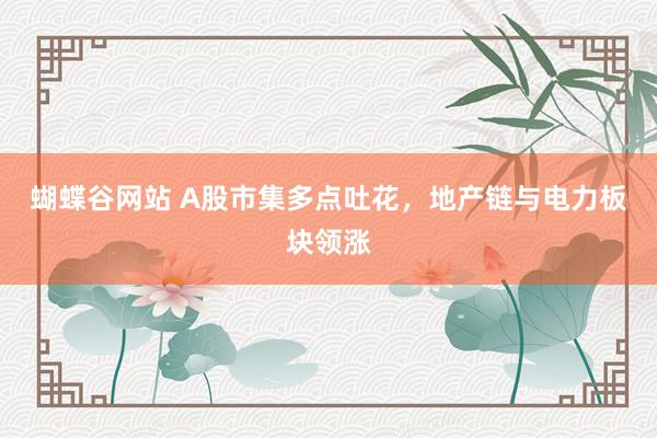 蝴蝶谷网站 A股市集多点吐花，地产链与电力板块领涨