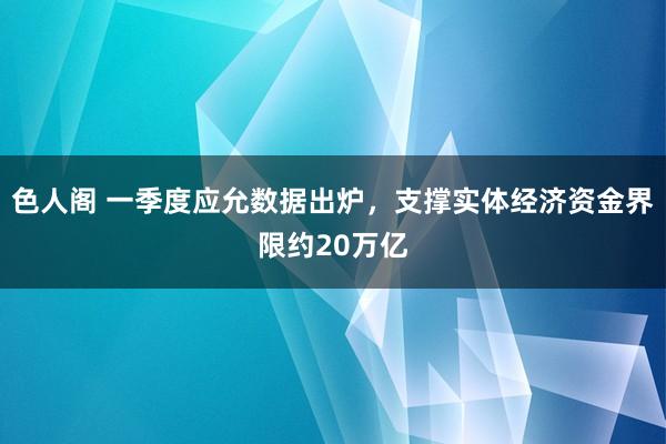 色人阁 一季度应允数据出炉，支撑实体经济资金界限约20万亿