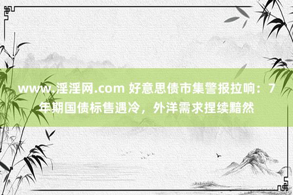 www.淫淫网.com 好意思债市集警报拉响：7年期国债标售遇冷，外洋需求捏续黯然