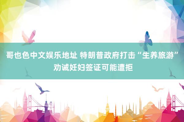 哥也色中文娱乐地址 特朗普政府打击“生养旅游” 劝诫妊妇签证可能遭拒