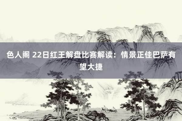 色人阁 22日红王解盘比赛解读：情景正佳巴萨有望大捷