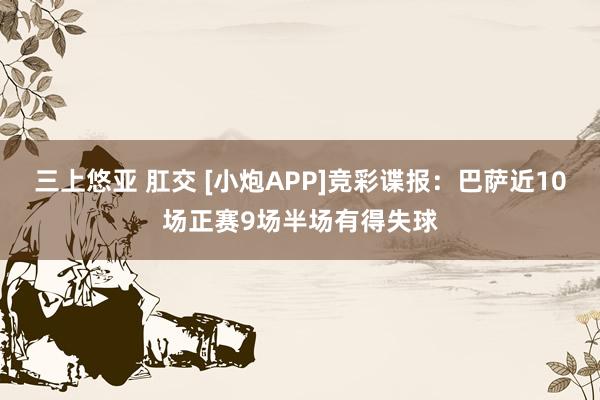 三上悠亚 肛交 [小炮APP]竞彩谍报：巴萨近10场正赛9场半场有得失球